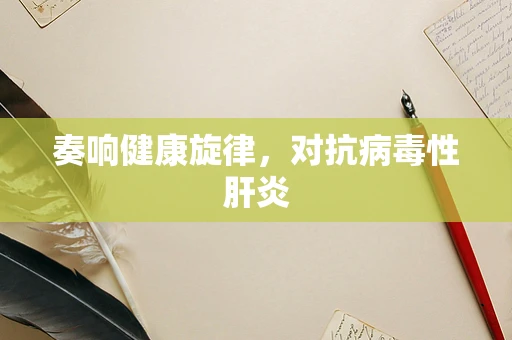 奏响健康旋律，对抗病毒性肝炎