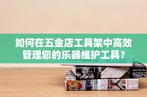 如何在五金店工具架中高效管理您的乐器维护工具？