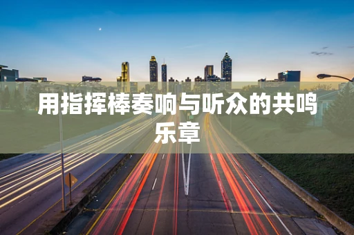 用指挥棒奏响与听众的共鸣乐章