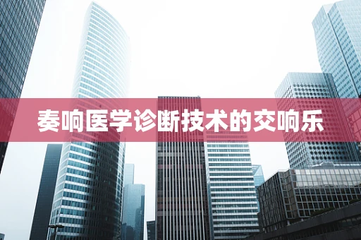 奏响医学诊断技术的交响乐