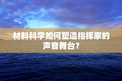 材料科学如何塑造指挥家的声音舞台？