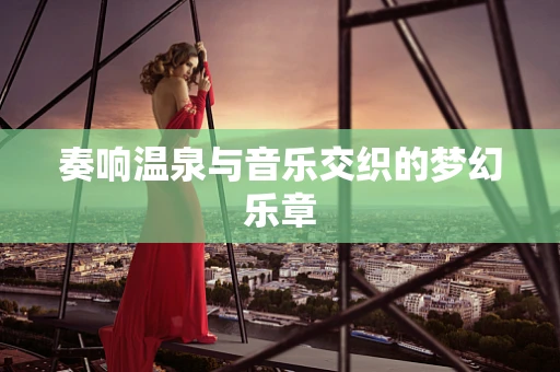 奏响温泉与音乐交织的梦幻乐章