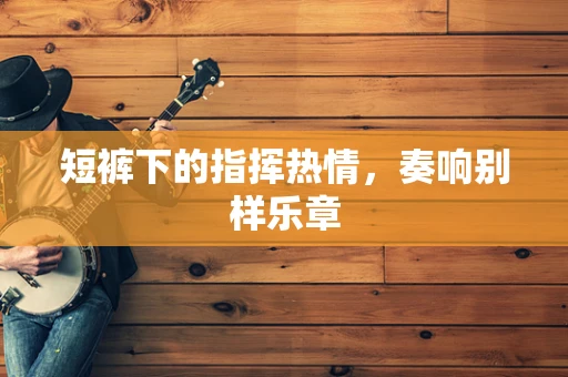 短裤下的指挥热情，奏响别样乐章