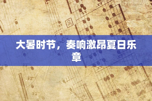 大暑时节，奏响激昂夏日乐章