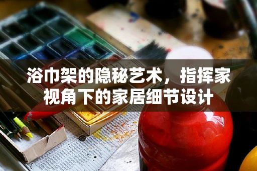 浴巾架的隐秘艺术，指挥家视角下的家居细节设计