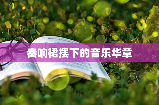 奏响裙摆下的音乐华章