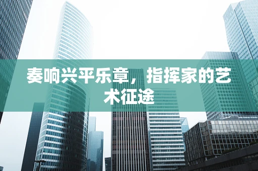 奏响兴平乐章，指挥家的艺术征途
