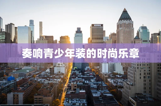 奏响青少年装的时尚乐章