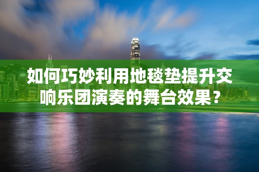 如何巧妙利用地毯垫提升交响乐团演奏的舞台效果？