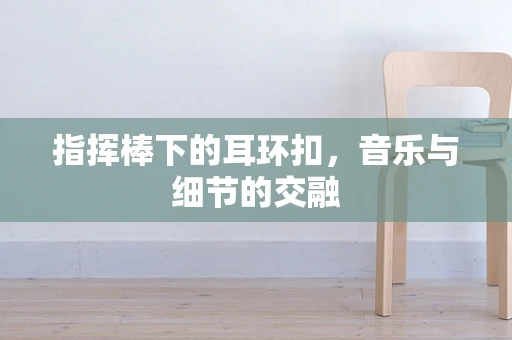 指挥棒下的耳环扣，音乐与细节的交融