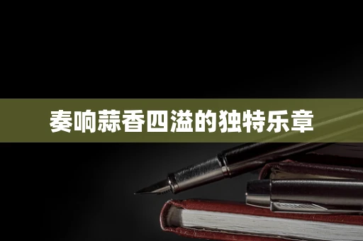 奏响蒜香四溢的独特乐章