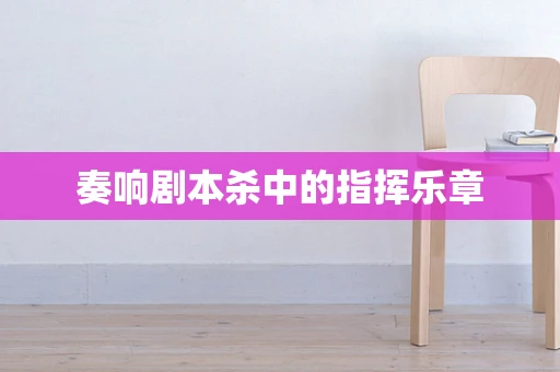奏响剧本杀中的指挥乐章