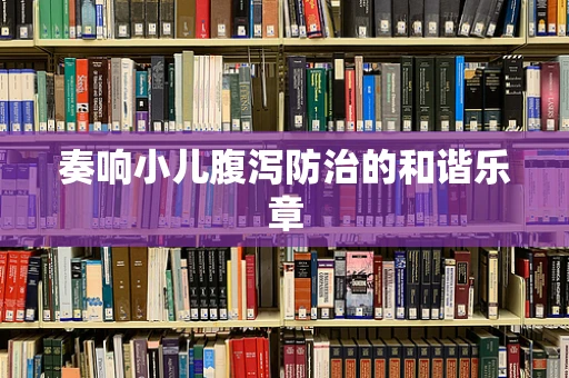 奏响小儿腹泻防治的和谐乐章