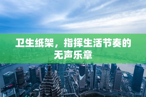 卫生纸架，指挥生活节奏的无声乐章