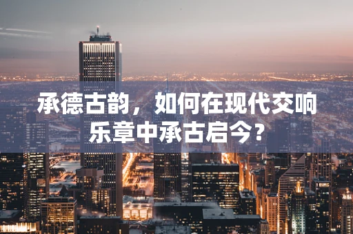 承德古韵，如何在现代交响乐章中承古启今？