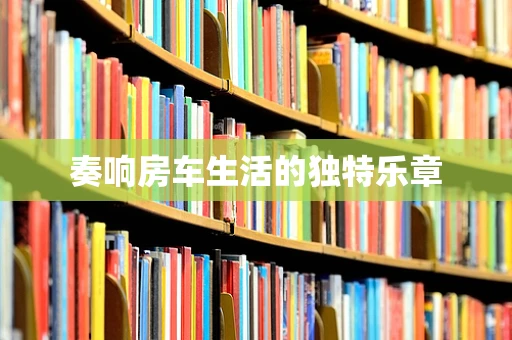 奏响房车生活的独特乐章