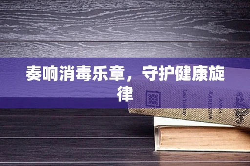 奏响消毒乐章，守护健康旋律
