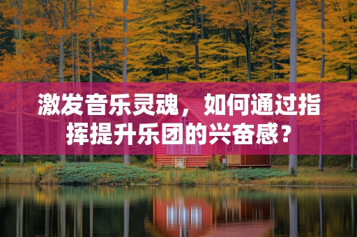 激发音乐灵魂，如何通过指挥提升乐团的兴奋感？