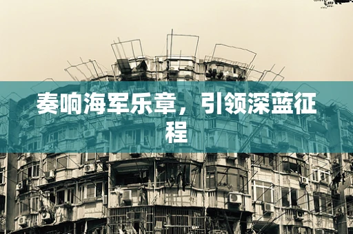 奏响海军乐章，引领深蓝征程