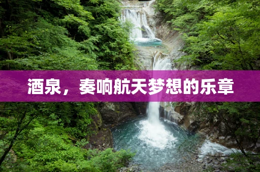 酒泉，奏响航天梦想的乐章