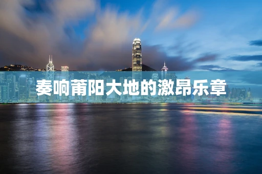 奏响莆阳大地的激昂乐章