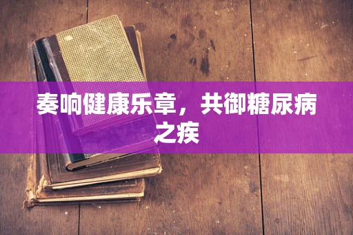奏响健康乐章，共御糖尿病之疾