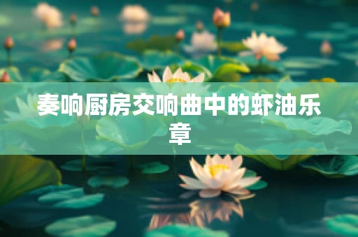 奏响厨房交响曲中的虾油乐章