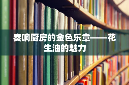 奏响厨房的金色乐章——花生油的魅力