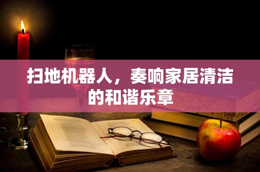 扫地机器人，奏响家居清洁的和谐乐章