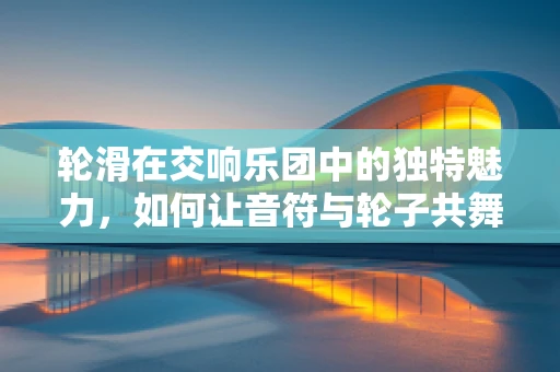 轮滑在交响乐团中的独特魅力，如何让音符与轮子共舞？