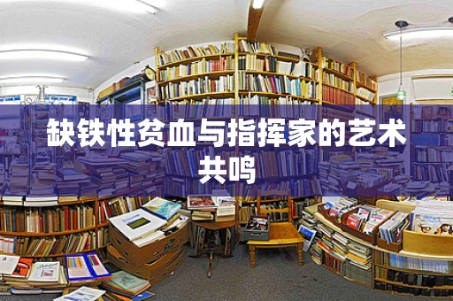 缺铁性贫血与指挥家的艺术共鸣