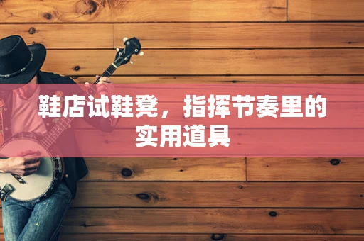 鞋店试鞋凳，指挥节奏里的实用道具
