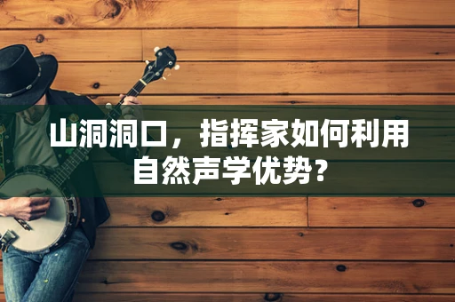 山洞洞口，指挥家如何利用自然声学优势？