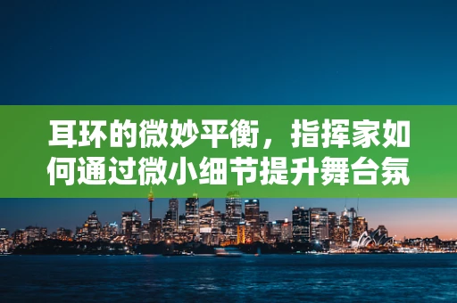 耳环的微妙平衡，指挥家如何通过微小细节提升舞台氛围？