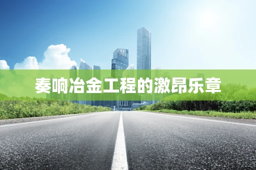奏响冶金工程的激昂乐章