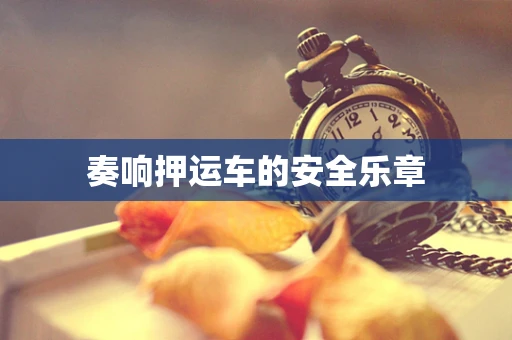 奏响押运车的安全乐章