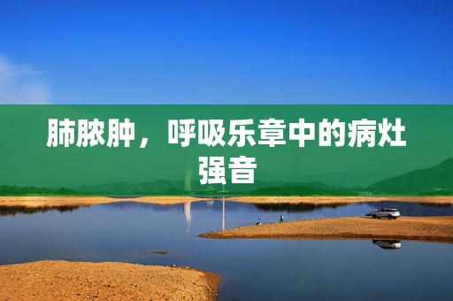 肺脓肿，呼吸乐章中的病灶强音