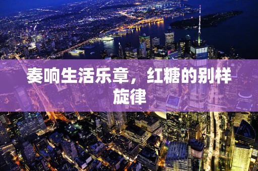 奏响生活乐章，红糖的别样旋律