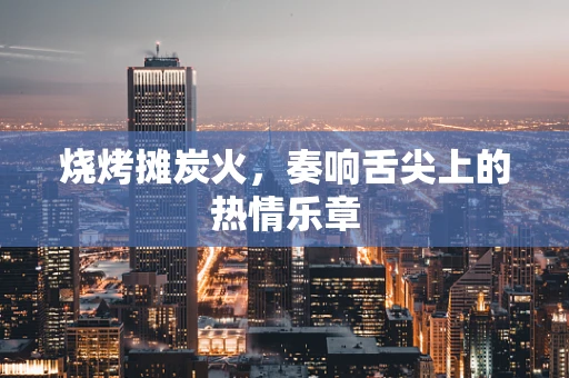 烧烤摊炭火，奏响舌尖上的热情乐章