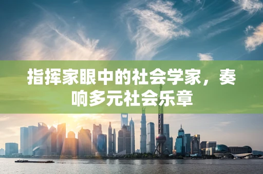 指挥家眼中的社会学家，奏响多元社会乐章
