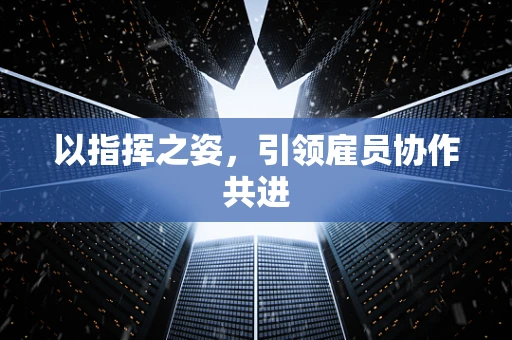 以指挥之姿，引领雇员协作共进