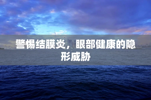 警惕结膜炎，眼部健康的隐形威胁