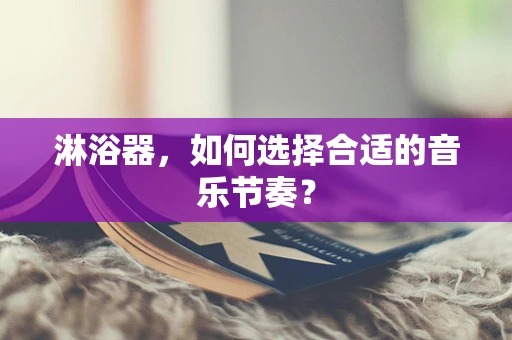 淋浴器，如何选择合适的音乐节奏？