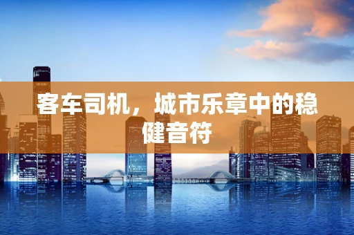 客车司机，城市乐章中的稳健音符