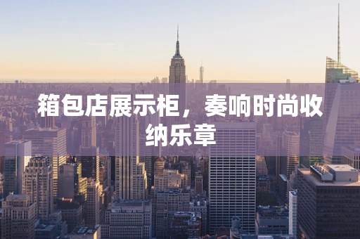 箱包店展示柜，奏响时尚收纳乐章