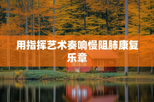 用指挥艺术奏响慢阻肺康复乐章