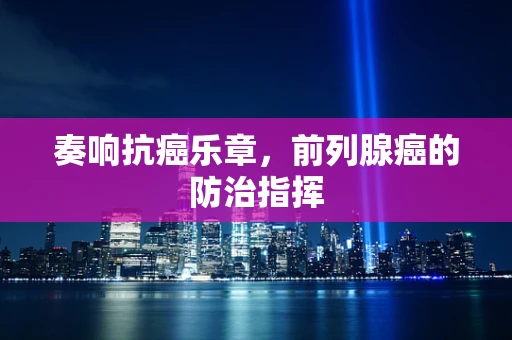 奏响抗癌乐章，前列腺癌的防治指挥