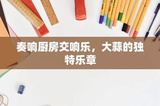 奏响厨房交响乐，大蒜的独特乐章