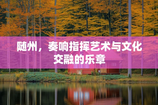 随州，奏响指挥艺术与文化交融的乐章
