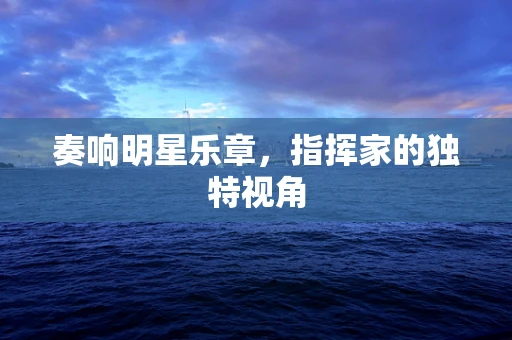 奏响明星乐章，指挥家的独特视角